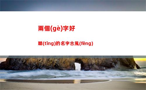 兩個(gè)字好聽(tīng)的名字古風(fēng)(4個(gè)字好聽(tīng)的名字)