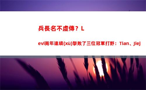 兵長名不虛傳？Levi兩年連續(xù)擊敗了三位冠軍打野：Tian、Jiejie、Pyosik