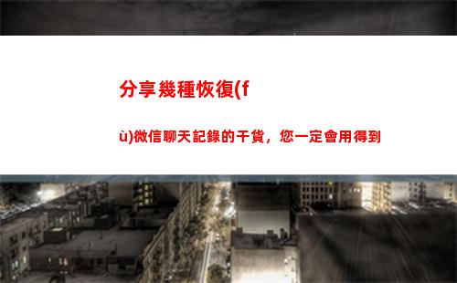 分享幾種恢復(fù)微信聊天記錄的干貨，您一定會用得到