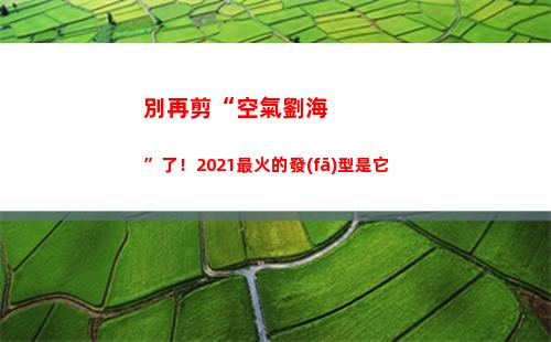 別再剪“空氣劉海”了！2021最火的發(fā)型是它(剪空氣劉海要多少錢)