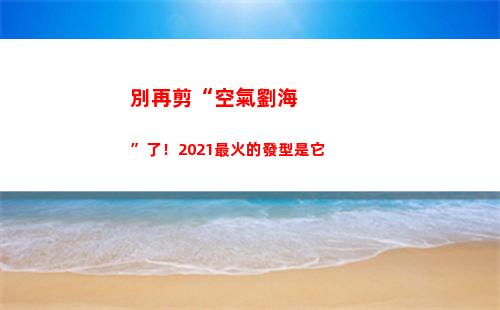 別再剪“空氣劉?！绷?！2021最火的發型是它(剪空氣劉海要多少錢)