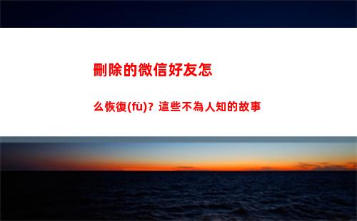 刪除的微信好友怎么恢復(fù)？這些不為人知的故事(刪除的微信好友怎么找出來)