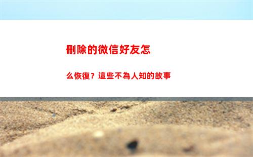 刪除的微信好友怎么恢復？這些不為人知的故事(刪除的微信好友怎么找出來)