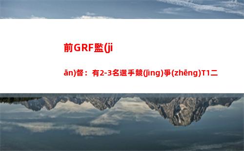 前GRF監(jiān)督：有2-3名選手競(jìng)爭(zhēng)T1二隊(duì)輔助，最終Rekkles獲勝了