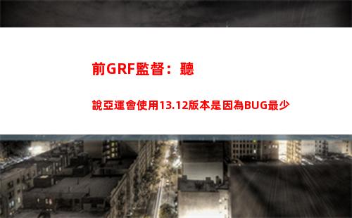 前GRF監督：聽說亞運會使用13.12版本是因為BUG最少
