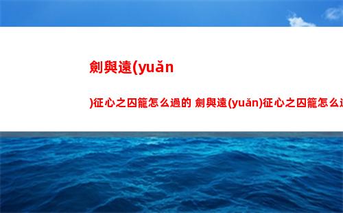 劍與遠(yuǎn)征心之囚籠怎么過的 劍與遠(yuǎn)征心之囚籠怎么過第二關(guān)