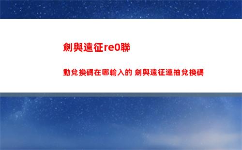劍與遠征re0聯動兌換碼在哪輸入的 劍與遠征連抽兌換碼