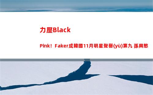 力壓Black Pink！Faker成韓國11月明星聲譽(yù)第九 孫興慜第四