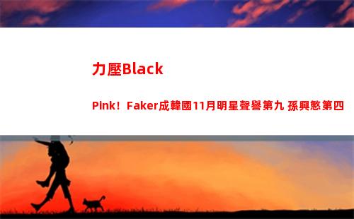 力壓Black Pink！Faker成韓國11月明星聲譽第九 孫興慜第四