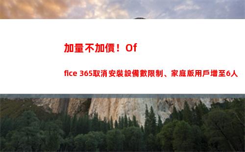 加量不加價！Office 365取消安裝設備數限制、家庭版用戶增至6人(加量不加價是哪個方便面廣告)
