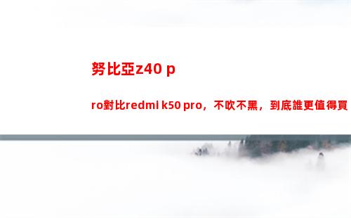 努比亞z40 pro比較redmi k50 pro，不吹不黑，究竟誰更犯得著買？