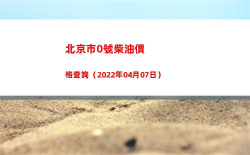 北京市0號柴油價格查詢（2022年04月07日）