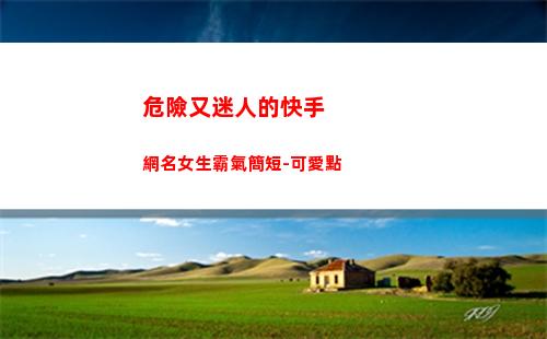 危險又迷人的快手網名女生霸氣簡短-可愛點