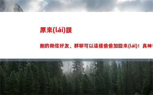 原來(lái)誤刪的微信好友、群聊可以這樣偷偷加回來(lái)！真神奇！學(xué)會(huì)不虧