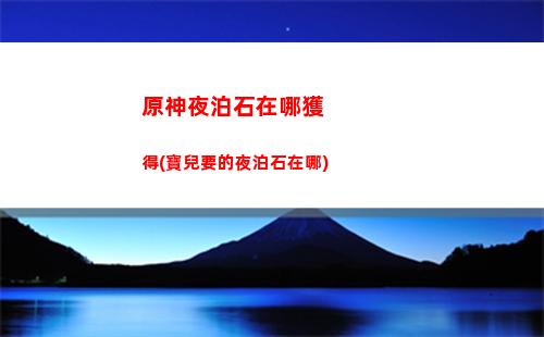 原神夜泊石在哪看小說(原神夜泊石怎么獲得)