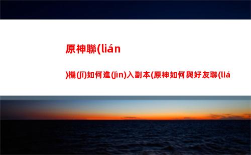 原神聯(lián)機(jī)可以帶幾個(gè)角色(原神可以聯(lián)機(jī)的世界任務(wù))