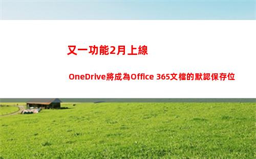 又一功能2月上線 OneDrive將成為Office 365文檔的默認保存位置(功能上線的通知)