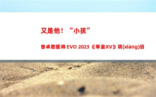 又是他！“小孩”曾卓君獲得 EVO 2023 《拳皇XV》項(xiàng)目冠軍
