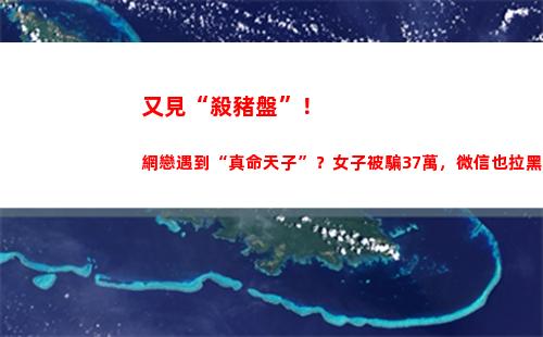 又見“殺豬盤”！網戀遇到“真命天子”？女子被騙37萬，微信也拉黑了