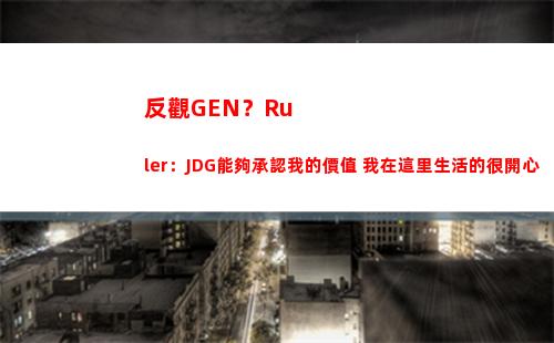 反觀GEN？Ruler：JDG能夠承認我的價值 我在這里生活的很開心