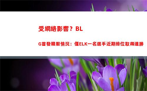 受網絡影響？BLG首發韓服情況：僅ELK一名選手近期排位取得連勝