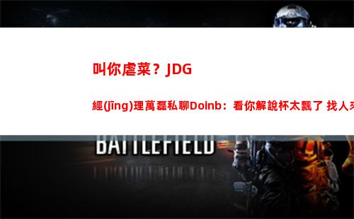 叫你虐菜？JDG經(jīng)理萬磊私聊Doinb：看你解說杯太飄了 找人來治治你