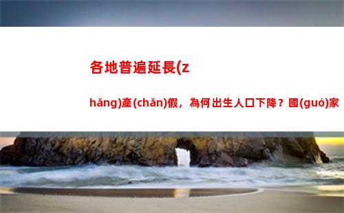 各地普遍延長(zhǎng)產(chǎn)假，為何出生人口下降？國(guó)家衛(wèi)健委回應(yīng)(各地普遍延長(zhǎng)產(chǎn)假30至90天 江蘇)