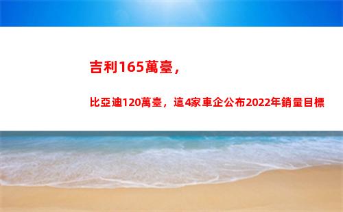 吉利165萬臺，比亞迪120萬臺，這4家車企公布2022年銷量目標(吉利20萬左右的車)