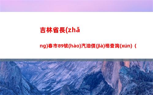 吉林省長(zhǎng)春市89號(hào)汽油價(jià)格查詢(xún)（2022年04月02日）