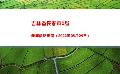 吉林省長春市0號柴油價格查詢（2022年03月29日）
