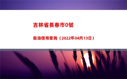 吉林省長春市0號柴油價格查詢（2022年04月13日）插圖
