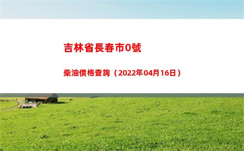 吉林省長春市0號柴油價格查詢（2022年04月16日）