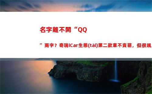 名字離不開“QQ”兩字？奇瑞iCar生態(tài)第二款車不賣萌，但很颯(離不開的名字)