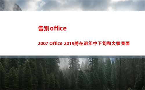 告別office2007 Office 2019將在明年中下旬和大家見面(告別作文)