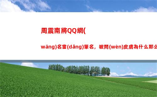 周震南將QQ網(wǎng)名當(dāng)筆名，被問(wèn)皮膚為什么那么好，回答太扎心了(周震南粉絲網(wǎng)名叫什么好)