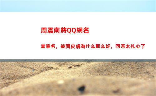 周震南將QQ網名當筆名，被問皮膚為什么那么好，回答太扎心了(周震南粉絲網名叫什么好)
