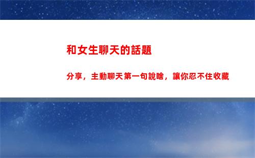 和女生聊天的話題分享，主動聊天第一句說啥，讓你忍不住收藏(跟妹子聊天話題)