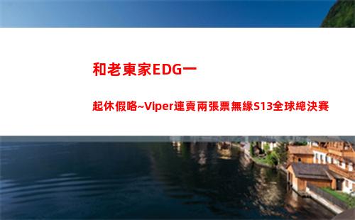 和老東家EDG一起休假咯~Viper連賣兩張票無緣S13全球總決賽