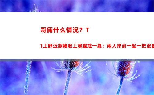 哥倆什么情況？T1上野近期韓服上演尷尬一幕：兩人排到一起一把沒贏