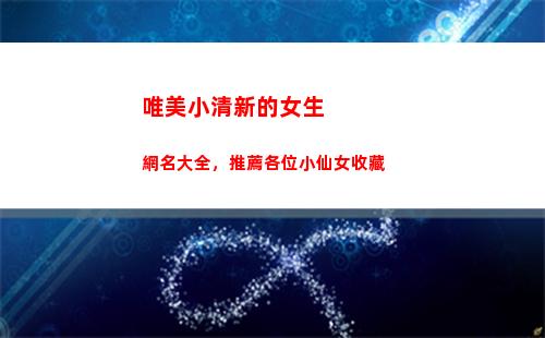 唯美小清新的女生網名大全，推薦各位小仙女收藏(小清新網名女生簡潔唯美)
