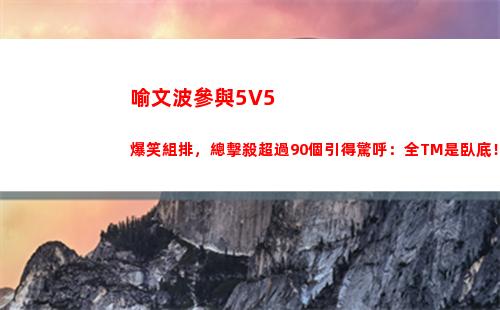 喻文波參與5V5爆笑組排，總擊殺超過90個引得驚呼：全TM是臥底！