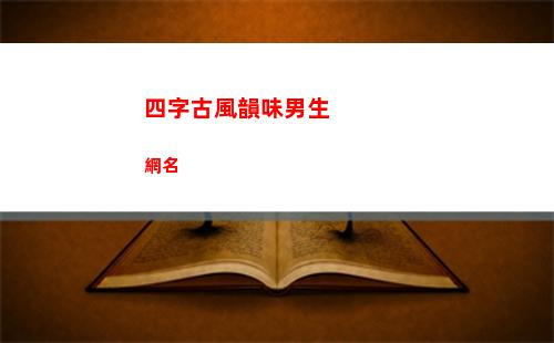 四字古風韻味男生網名(古風韻味的男生名字)