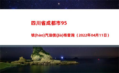 四川省成都市95號(hào)汽油價(jià)格查詢（2022年04月11日）