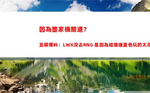因為墨家機關道？豆瓣爆料：LWX沒去RNG 是因為經理嫌棄他玩的太花