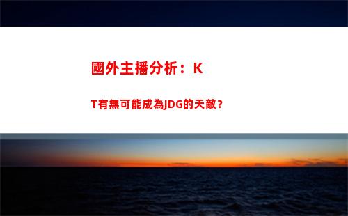 國外主播分析：KT有無可能成為JDG的天敵？