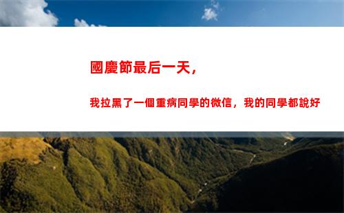 國慶節最后一天，我拉黑了一個重病同學的微信，我的同學都說好(國慶節最后一天)