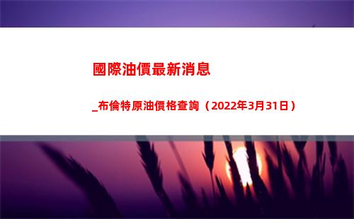 國際油價最新消息_布倫特原油價格查詢（2022年3月31日）