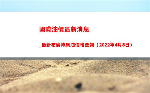 國際油價最新消息_最新布倫特原油價格查詢（2022年4月8日）插圖