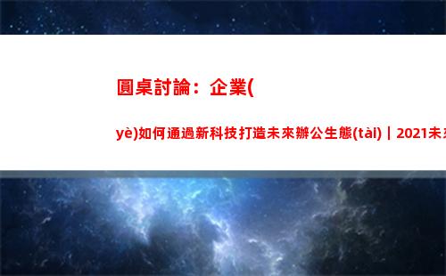 圓桌討論：企業(yè)如何通過新科技打造未來辦公生態(tài)｜2021未來城市科技峰會(圓桌派討論死亡)