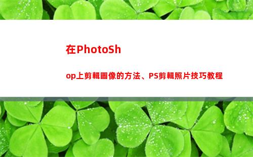 在PhotoShop上剪輯圖像的方法、PS剪輯照片技巧教程(在photoshop中)